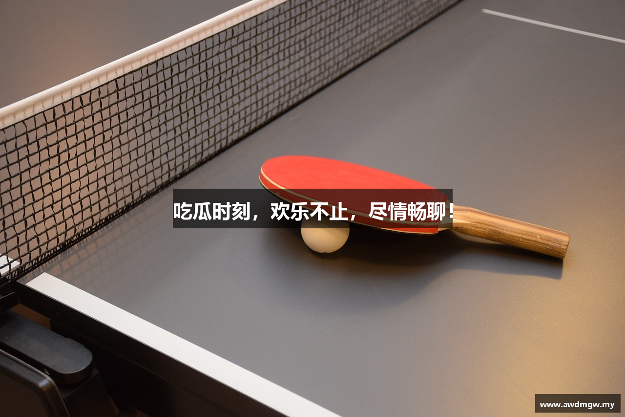 吃瓜时刻，欢乐不止，尽情畅聊！